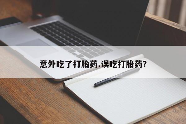 米非米索使用意外吃了打胎药.误吃打胎药？