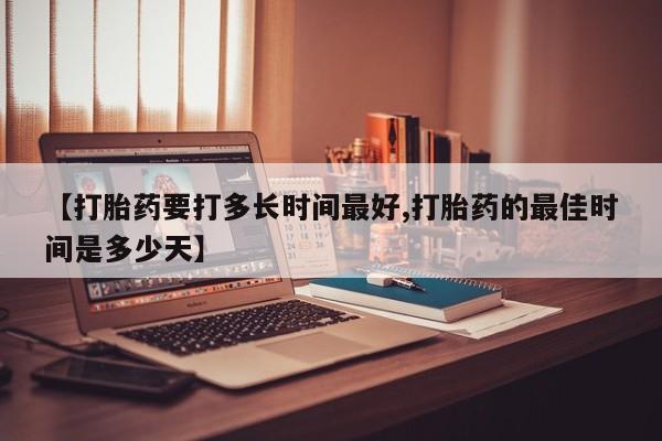 米非米索使用【打胎药要打多长时间最好,打胎药的最佳时间是多少天】