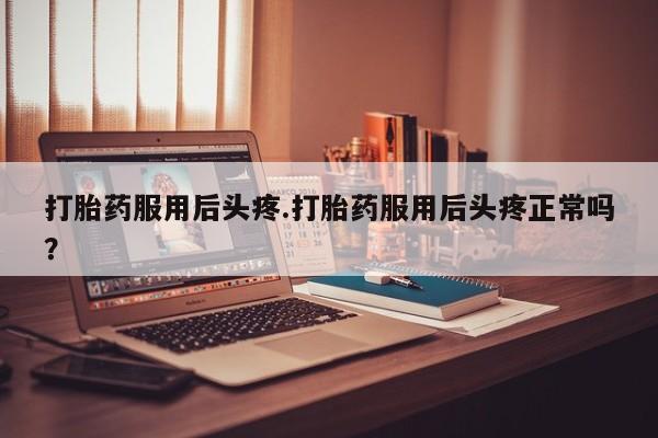 米非米索使用打胎药服用后头疼.打胎药服用后头疼正常吗？