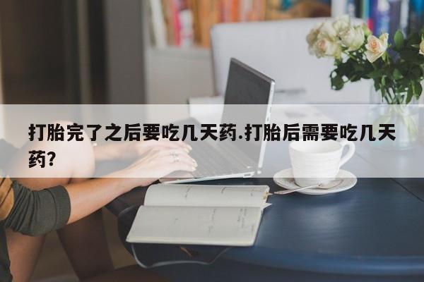米非米索使用打胎完了之后要吃几天药.打胎后需要吃几天药？