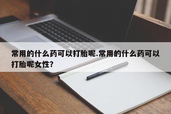 米非米索使用常用的什么药可以打胎呢.常用的什么药可以打胎呢女性？