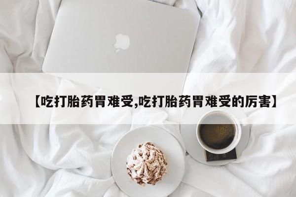 米非米索使用【吃打胎药胃难受,吃打胎药胃难受的厉害】