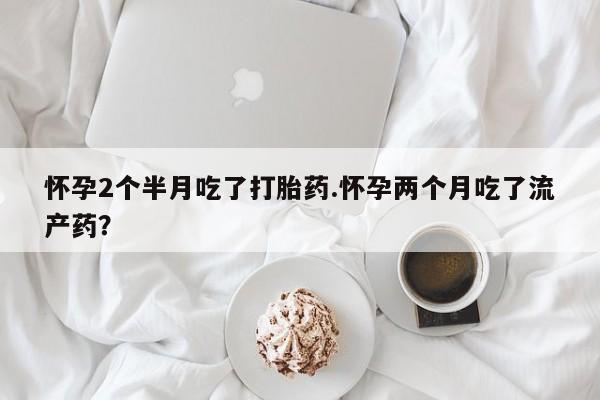 米非米索使用怀孕2个半月吃了打胎药.怀孕两个月吃了流产药？