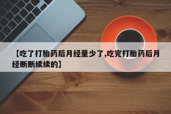 米非米索使用【吃了打胎药后月经量少了,吃完打胎药后月经断断续续的】