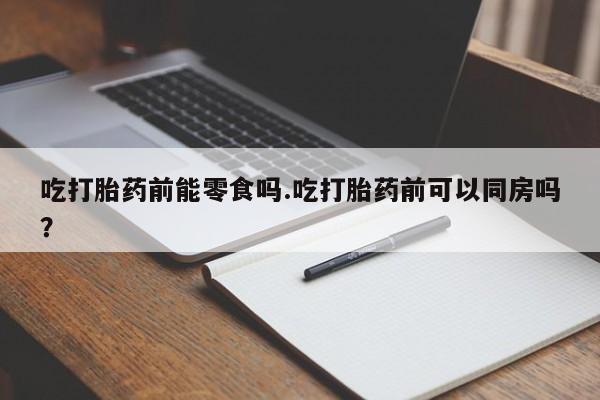米非米索使用吃打胎药前能零食吗.吃打胎药前可以同房吗？