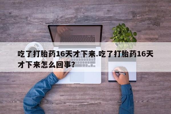米非米索使用吃了打胎药16天才下来.吃了打胎药16天才下来怎么回事？