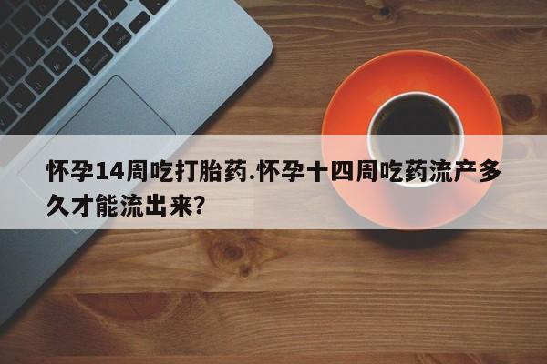 米非米索使用怀孕14周吃打胎药.怀孕十四周吃药流产多久才能流出来?