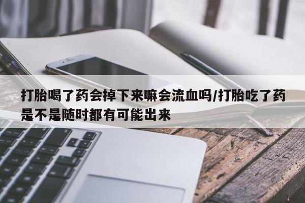 米非米索使用打胎喝了药会掉下来嘛会流血吗/打胎吃了药是不是随时都有可能出来