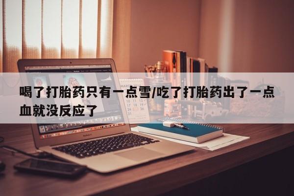 米非米索使用喝了打胎药只有一点雪/吃了打胎药出了一点血就没反应了