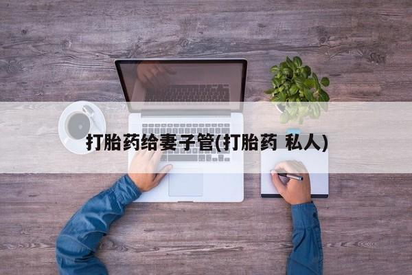 米非米索使用打胎药给妻子管(打胎药 私人)