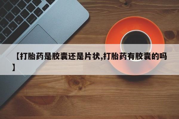 米非米索使用【打胎药是胶囊还是片状,打胎药有胶囊的吗】