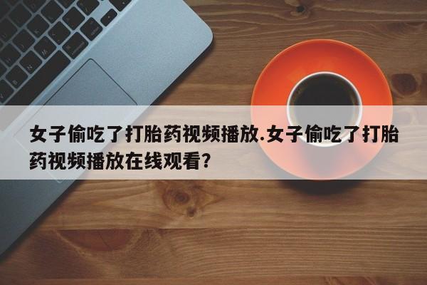米非米索使用女子偷吃了打胎药视频播放.女子偷吃了打胎药视频播放在线观看？