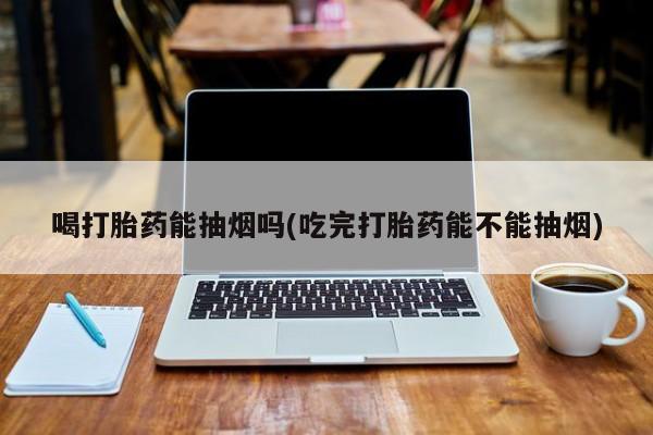 米非米索使用喝打胎药能抽烟吗(吃完打胎药能不能抽烟)