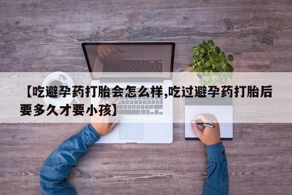 米非米索使用【吃避孕药打胎会怎么样,吃过避孕药打胎后要多久才要小孩】