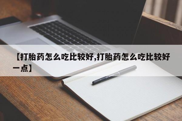 米非米索使用【打胎药怎么吃比较好,打胎药怎么吃比较好一点】