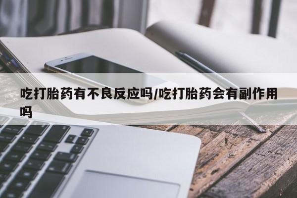 米非米索使用吃打胎药有不良反应吗/吃打胎药会有副作用吗
