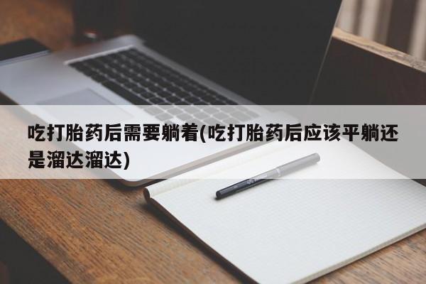 米非米索使用吃打胎药后需要躺着(吃打胎药后应该平躺还是溜达溜达)