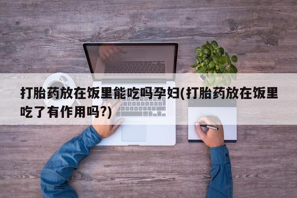 米非米索使用打胎药放在饭里能吃吗孕妇(打胎药放在饭里吃了有作用吗?)