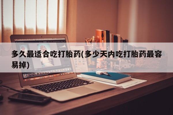 米非米索使用多久最适合吃打胎药(多少天内吃打胎药最容易掉)
