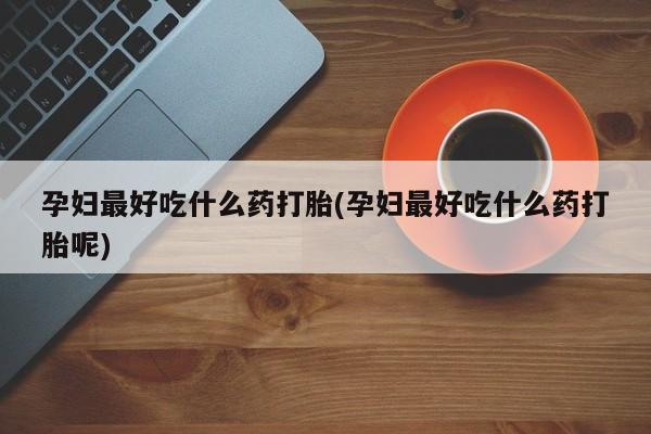 米非米索使用孕妇最好吃什么药打胎(孕妇最好吃什么药打胎呢)