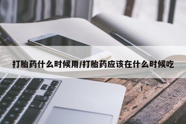 米非米索使用打胎药什么时候用/打胎药应该在什么时候吃