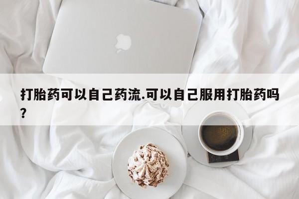 米非米索使用打胎药可以自己药流.可以自己服用打胎药吗?