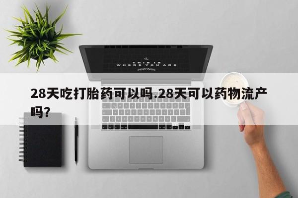 米非米索使用28天吃打胎药可以吗.28天可以药物流产吗?