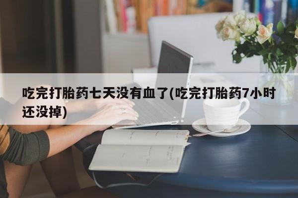 米非米索使用吃完打胎药七天没有血了(吃完打胎药7小时还没掉)