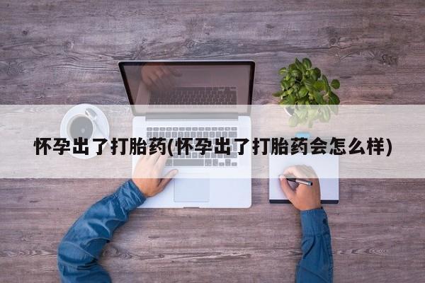 米非米索使用怀孕出了打胎药(怀孕出了打胎药会怎么样)