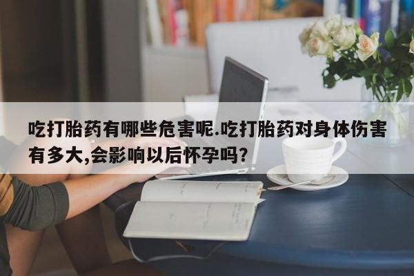 米非米索使用吃打胎药有哪些危害呢.吃打胎药对身体伤害有多大,会影响以后怀孕吗?