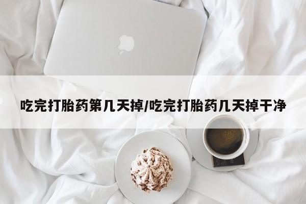 米非米索使用吃完打胎药第几天掉/吃完打胎药几天掉干净