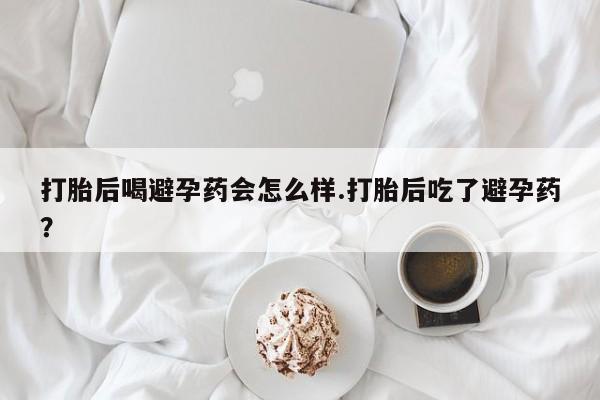 米非米索使用打胎后喝避孕药会怎么样.打胎后吃了避孕药？