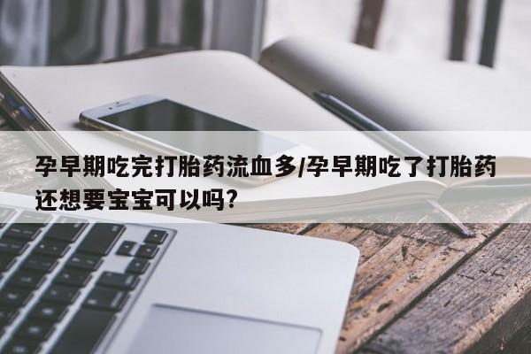 米非米索使用孕早期吃完打胎药流血多/孕早期吃了打胎药还想要宝宝可以吗?