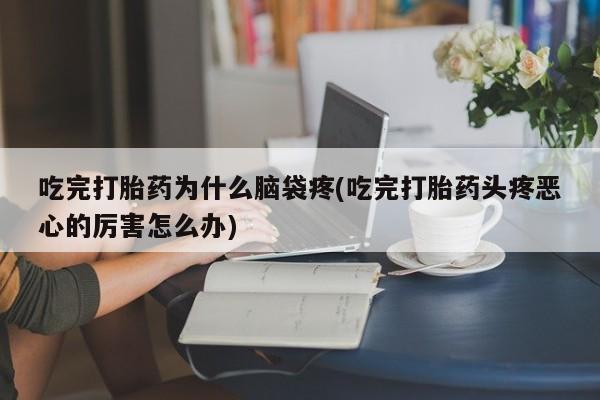 米非米索使用吃完打胎药为什么脑袋疼(吃完打胎药头疼恶心的厉害怎么办)