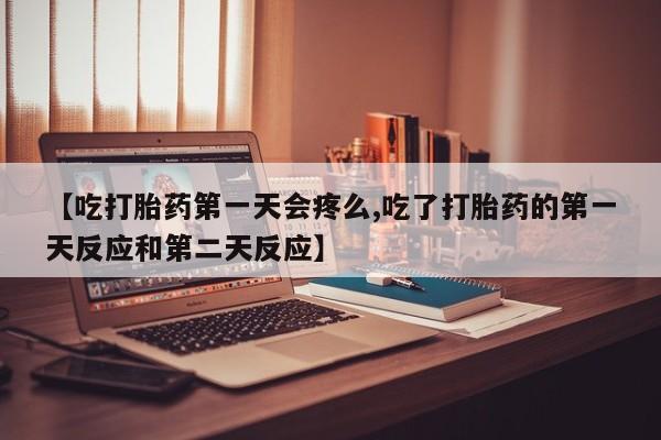米非米索使用【吃打胎药第一天会疼么,吃了打胎药的第一天反应和第二天反应】