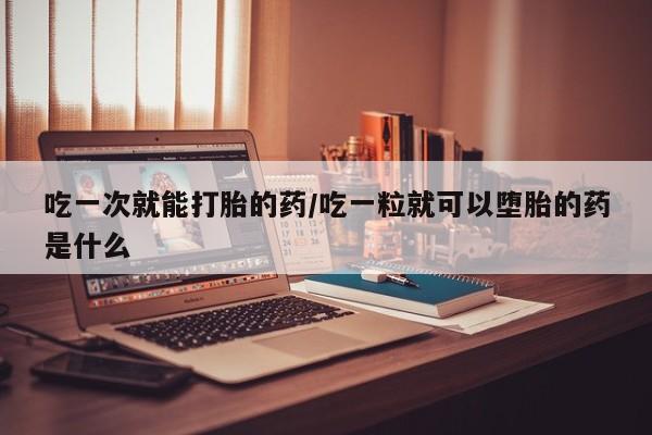 米非米索使用吃一次就能打胎的药/吃一粒就可以堕胎的药是什么
