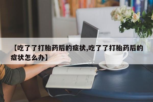 米非米索使用【吃了了打胎药后的症状,吃了了打胎药后的症状怎么办】