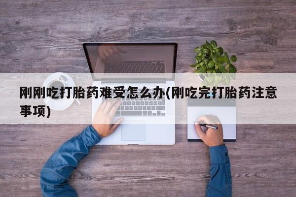 米非米索使用刚刚吃打胎药难受怎么办(刚吃完打胎药注意事项)